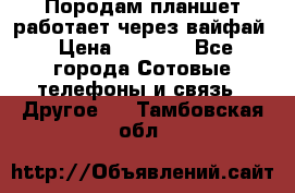 Породам планшет работает через вайфай › Цена ­ 5 000 - Все города Сотовые телефоны и связь » Другое   . Тамбовская обл.